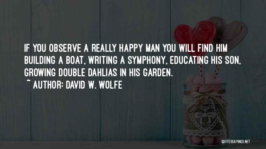 David W. Wolfe Quotes: If You Observe A Really Happy Man You Will Find Him Building A Boat, Writing A Symphony, Educating His Son,