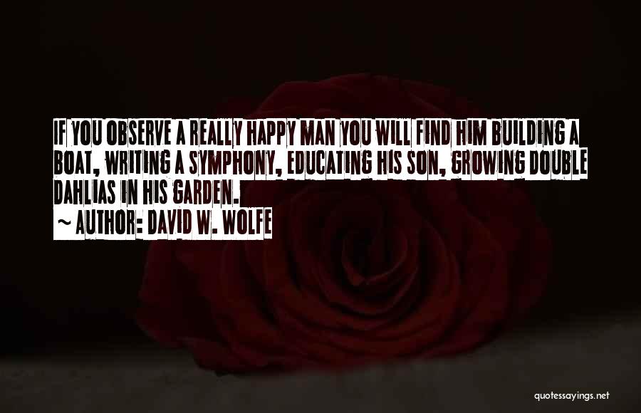 David W. Wolfe Quotes: If You Observe A Really Happy Man You Will Find Him Building A Boat, Writing A Symphony, Educating His Son,