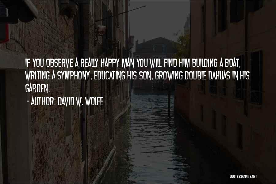 David W. Wolfe Quotes: If You Observe A Really Happy Man You Will Find Him Building A Boat, Writing A Symphony, Educating His Son,