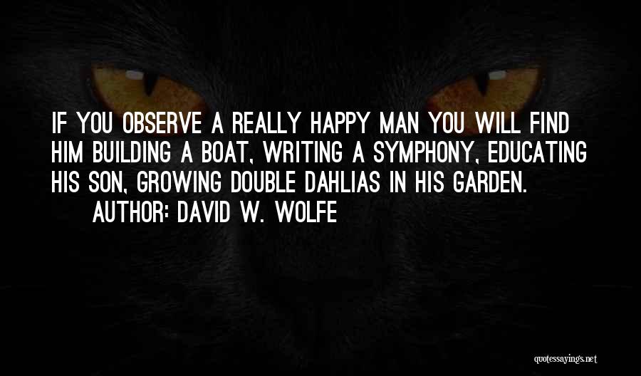 David W. Wolfe Quotes: If You Observe A Really Happy Man You Will Find Him Building A Boat, Writing A Symphony, Educating His Son,