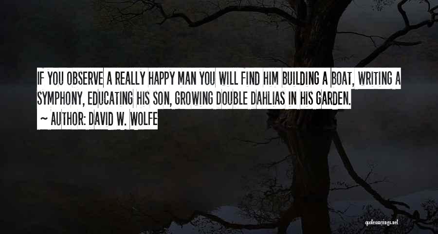 David W. Wolfe Quotes: If You Observe A Really Happy Man You Will Find Him Building A Boat, Writing A Symphony, Educating His Son,