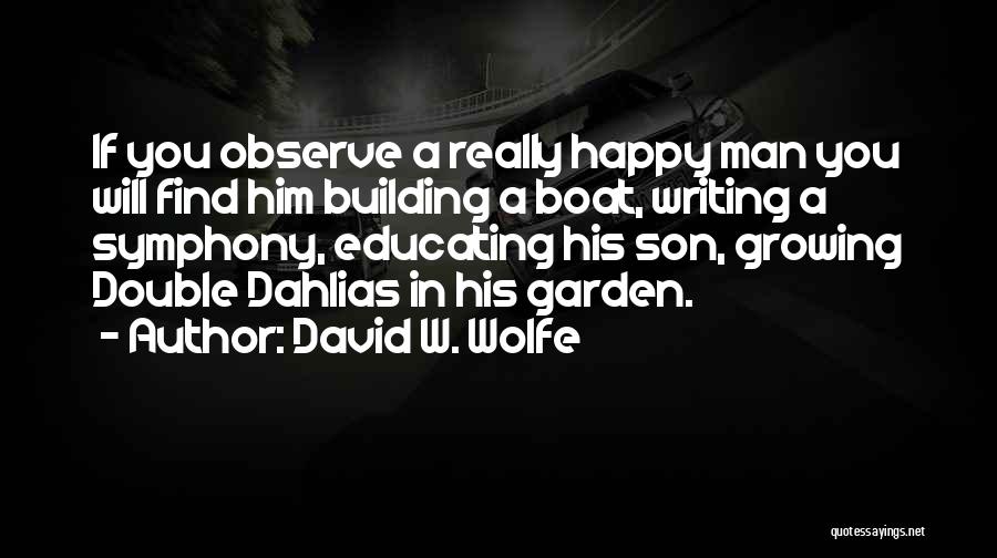 David W. Wolfe Quotes: If You Observe A Really Happy Man You Will Find Him Building A Boat, Writing A Symphony, Educating His Son,