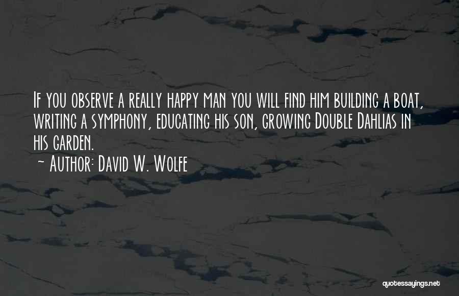 David W. Wolfe Quotes: If You Observe A Really Happy Man You Will Find Him Building A Boat, Writing A Symphony, Educating His Son,