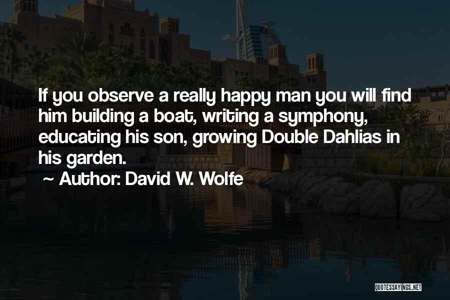 David W. Wolfe Quotes: If You Observe A Really Happy Man You Will Find Him Building A Boat, Writing A Symphony, Educating His Son,