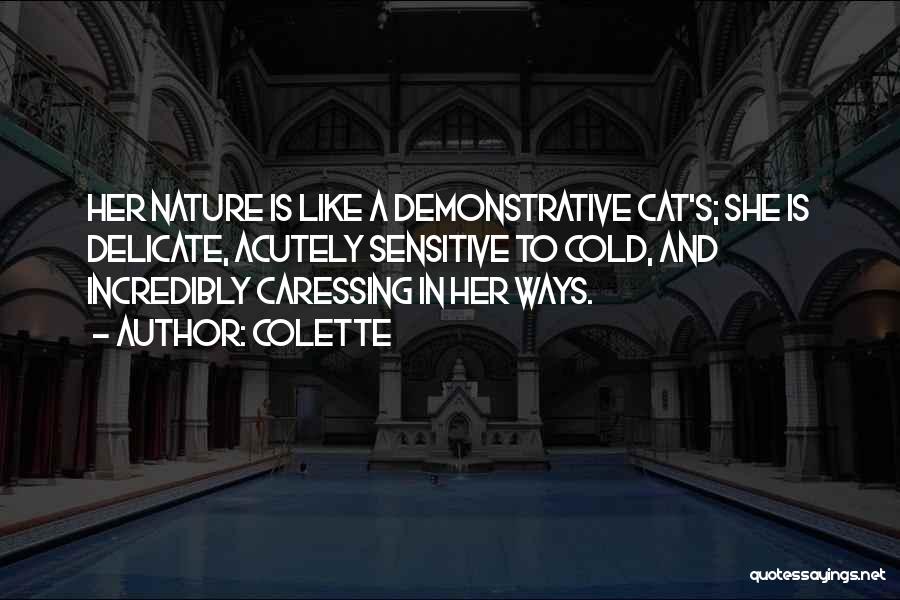Colette Quotes: Her Nature Is Like A Demonstrative Cat's; She Is Delicate, Acutely Sensitive To Cold, And Incredibly Caressing In Her Ways.