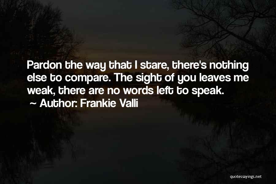 Frankie Valli Quotes: Pardon The Way That I Stare, There's Nothing Else To Compare. The Sight Of You Leaves Me Weak, There Are