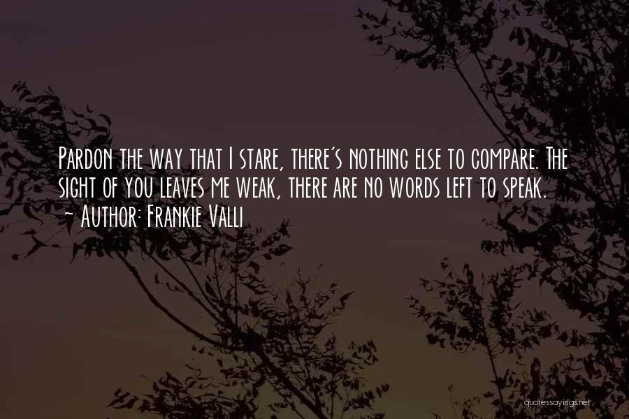 Frankie Valli Quotes: Pardon The Way That I Stare, There's Nothing Else To Compare. The Sight Of You Leaves Me Weak, There Are