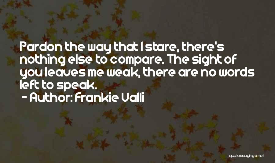 Frankie Valli Quotes: Pardon The Way That I Stare, There's Nothing Else To Compare. The Sight Of You Leaves Me Weak, There Are