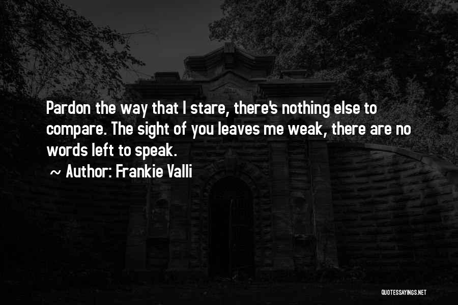 Frankie Valli Quotes: Pardon The Way That I Stare, There's Nothing Else To Compare. The Sight Of You Leaves Me Weak, There Are