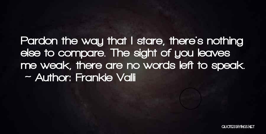 Frankie Valli Quotes: Pardon The Way That I Stare, There's Nothing Else To Compare. The Sight Of You Leaves Me Weak, There Are