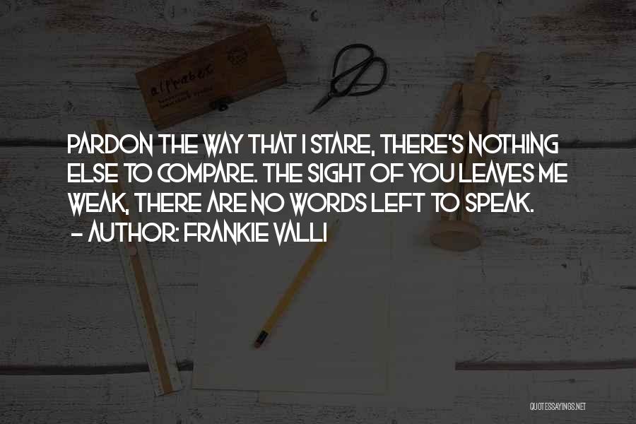 Frankie Valli Quotes: Pardon The Way That I Stare, There's Nothing Else To Compare. The Sight Of You Leaves Me Weak, There Are
