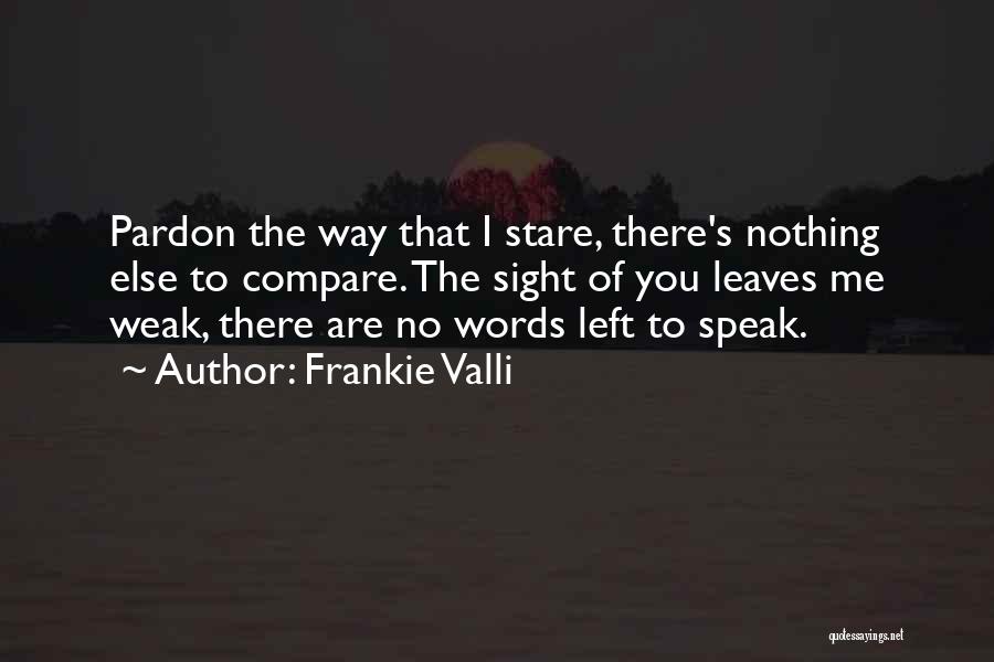 Frankie Valli Quotes: Pardon The Way That I Stare, There's Nothing Else To Compare. The Sight Of You Leaves Me Weak, There Are