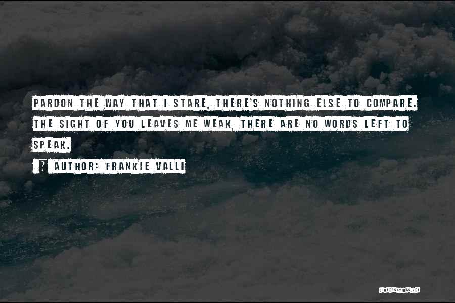 Frankie Valli Quotes: Pardon The Way That I Stare, There's Nothing Else To Compare. The Sight Of You Leaves Me Weak, There Are