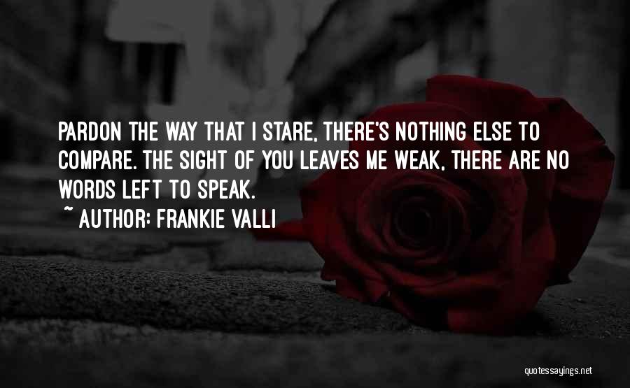 Frankie Valli Quotes: Pardon The Way That I Stare, There's Nothing Else To Compare. The Sight Of You Leaves Me Weak, There Are