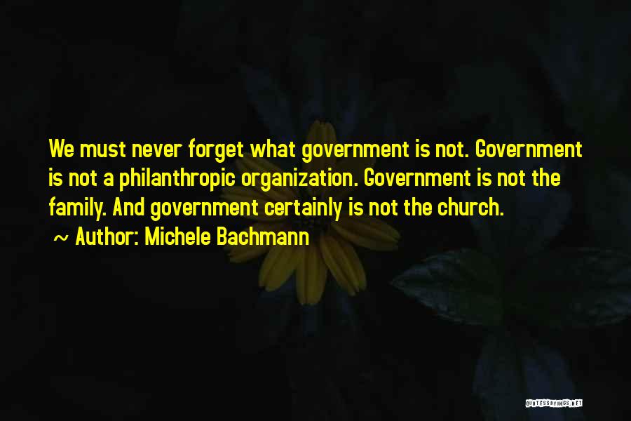 Michele Bachmann Quotes: We Must Never Forget What Government Is Not. Government Is Not A Philanthropic Organization. Government Is Not The Family. And