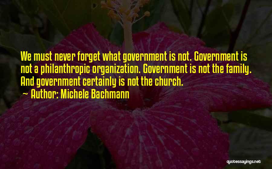 Michele Bachmann Quotes: We Must Never Forget What Government Is Not. Government Is Not A Philanthropic Organization. Government Is Not The Family. And