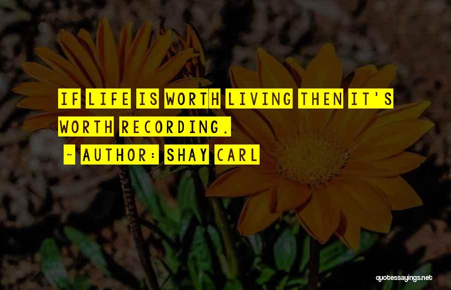 Shay Carl Quotes: If Life Is Worth Living Then It's Worth Recording.