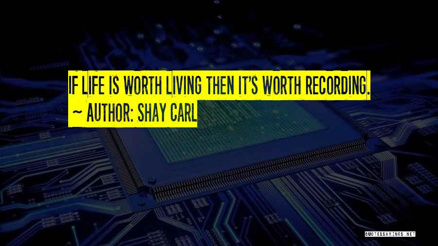 Shay Carl Quotes: If Life Is Worth Living Then It's Worth Recording.