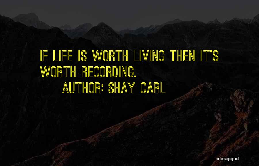 Shay Carl Quotes: If Life Is Worth Living Then It's Worth Recording.