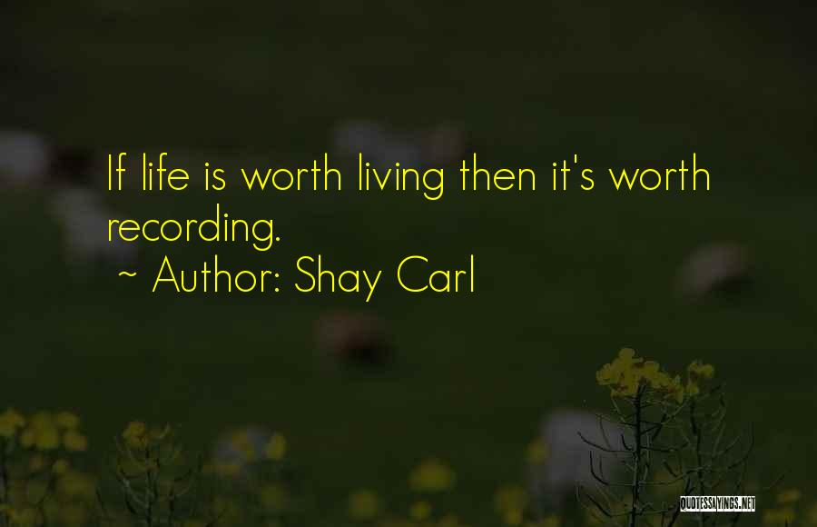 Shay Carl Quotes: If Life Is Worth Living Then It's Worth Recording.