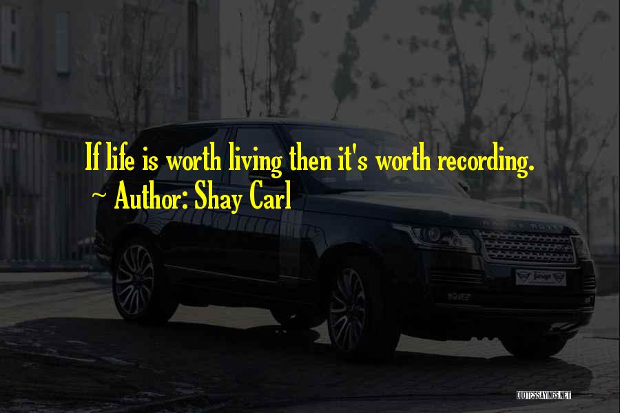 Shay Carl Quotes: If Life Is Worth Living Then It's Worth Recording.