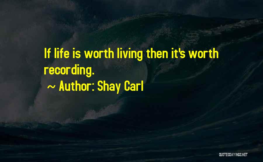 Shay Carl Quotes: If Life Is Worth Living Then It's Worth Recording.