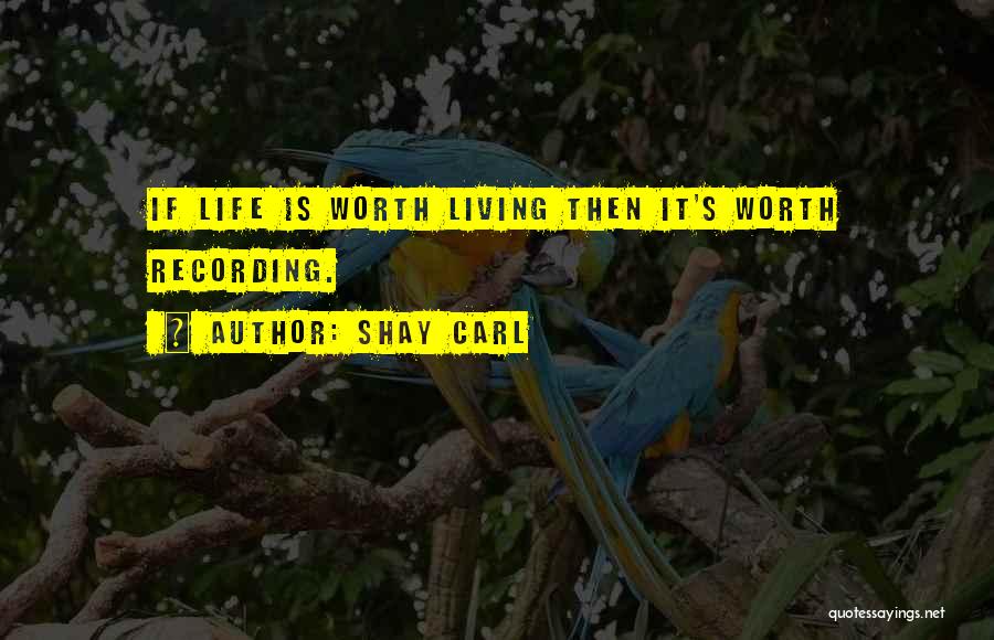 Shay Carl Quotes: If Life Is Worth Living Then It's Worth Recording.