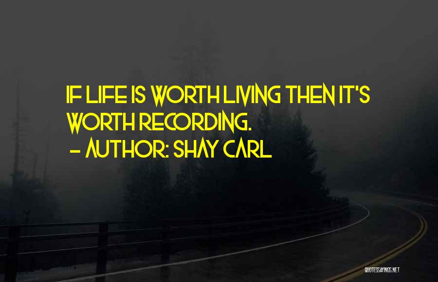 Shay Carl Quotes: If Life Is Worth Living Then It's Worth Recording.