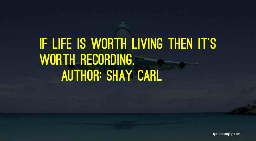 Shay Carl Quotes: If Life Is Worth Living Then It's Worth Recording.