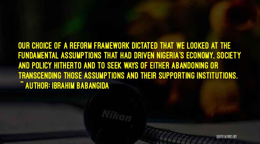 Ibrahim Babangida Quotes: Our Choice Of A Reform Framework Dictated That We Looked At The Fundamental Assumptions That Had Driven Nigeria's Economy, Society