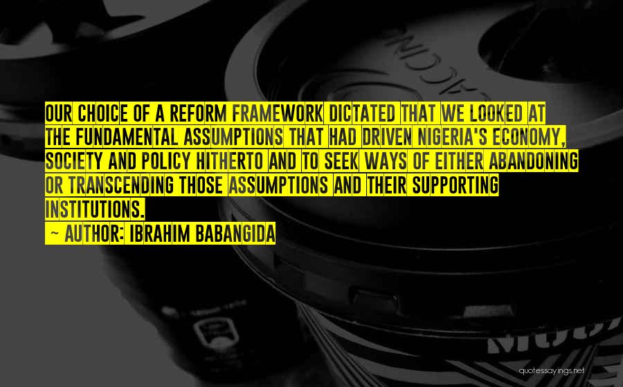 Ibrahim Babangida Quotes: Our Choice Of A Reform Framework Dictated That We Looked At The Fundamental Assumptions That Had Driven Nigeria's Economy, Society