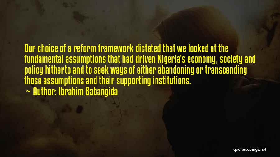 Ibrahim Babangida Quotes: Our Choice Of A Reform Framework Dictated That We Looked At The Fundamental Assumptions That Had Driven Nigeria's Economy, Society