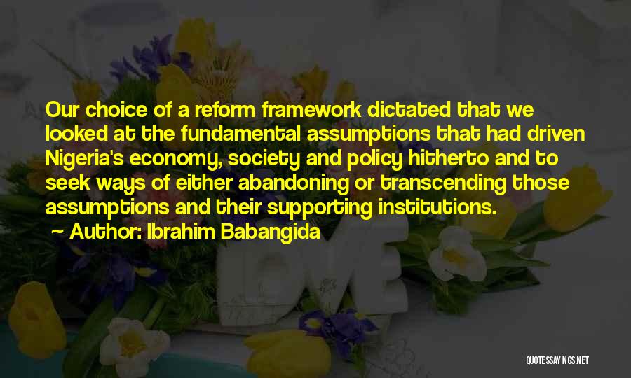 Ibrahim Babangida Quotes: Our Choice Of A Reform Framework Dictated That We Looked At The Fundamental Assumptions That Had Driven Nigeria's Economy, Society