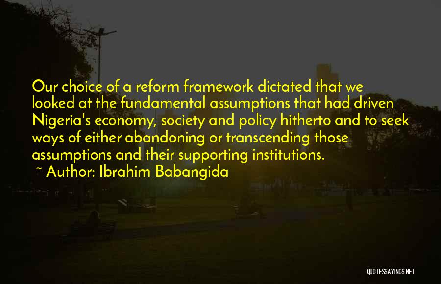 Ibrahim Babangida Quotes: Our Choice Of A Reform Framework Dictated That We Looked At The Fundamental Assumptions That Had Driven Nigeria's Economy, Society