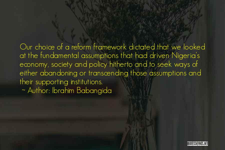 Ibrahim Babangida Quotes: Our Choice Of A Reform Framework Dictated That We Looked At The Fundamental Assumptions That Had Driven Nigeria's Economy, Society