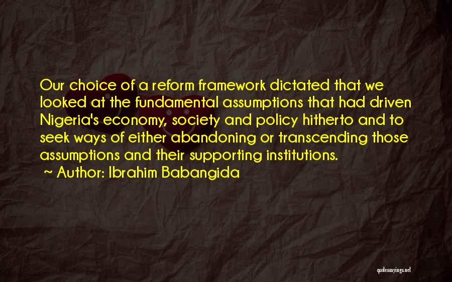 Ibrahim Babangida Quotes: Our Choice Of A Reform Framework Dictated That We Looked At The Fundamental Assumptions That Had Driven Nigeria's Economy, Society