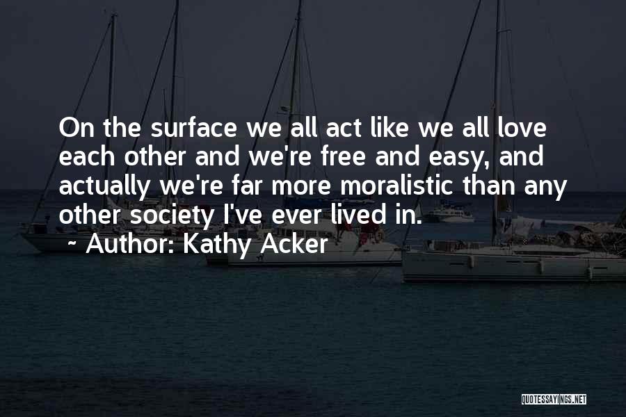 Kathy Acker Quotes: On The Surface We All Act Like We All Love Each Other And We're Free And Easy, And Actually We're