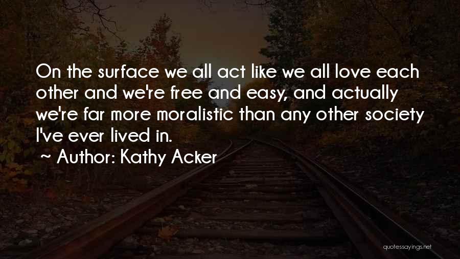 Kathy Acker Quotes: On The Surface We All Act Like We All Love Each Other And We're Free And Easy, And Actually We're