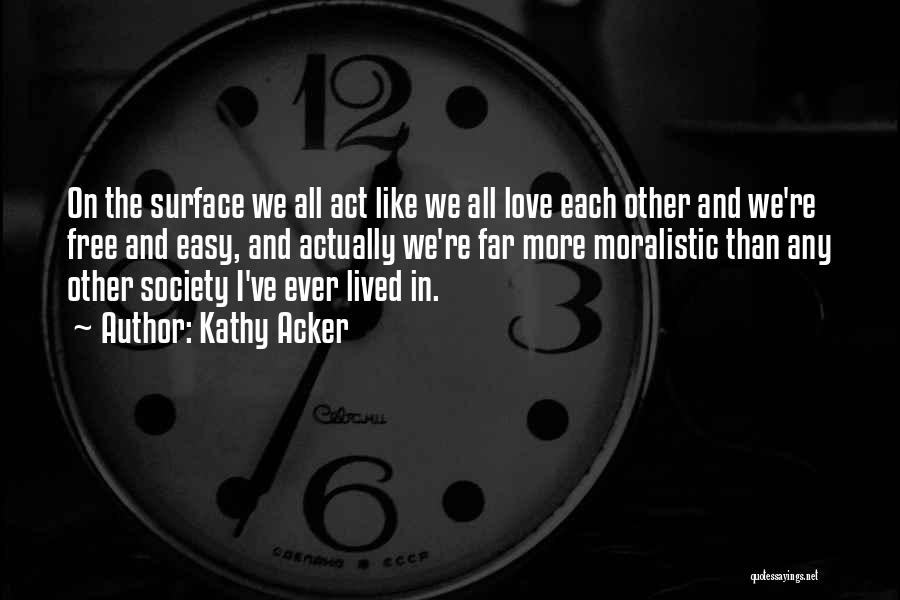 Kathy Acker Quotes: On The Surface We All Act Like We All Love Each Other And We're Free And Easy, And Actually We're