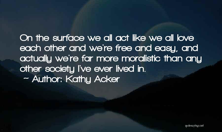 Kathy Acker Quotes: On The Surface We All Act Like We All Love Each Other And We're Free And Easy, And Actually We're