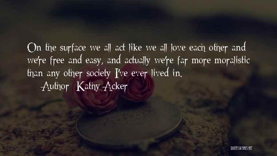 Kathy Acker Quotes: On The Surface We All Act Like We All Love Each Other And We're Free And Easy, And Actually We're