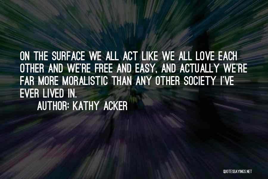 Kathy Acker Quotes: On The Surface We All Act Like We All Love Each Other And We're Free And Easy, And Actually We're