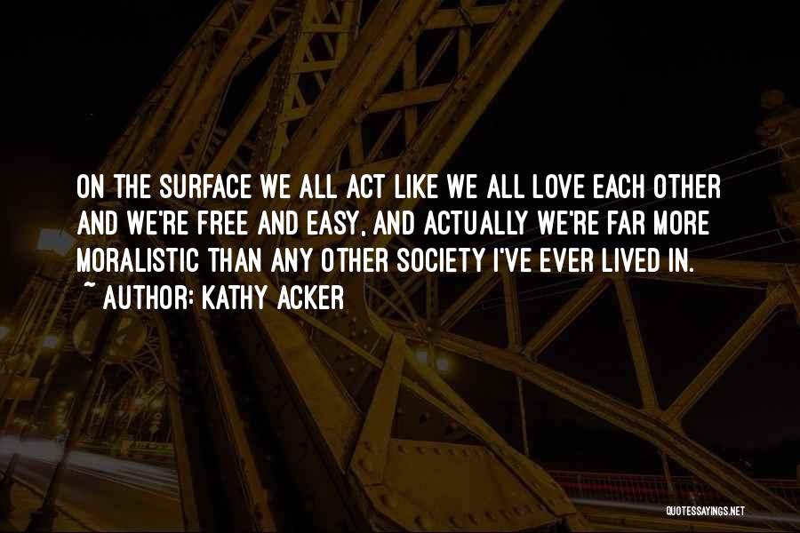 Kathy Acker Quotes: On The Surface We All Act Like We All Love Each Other And We're Free And Easy, And Actually We're