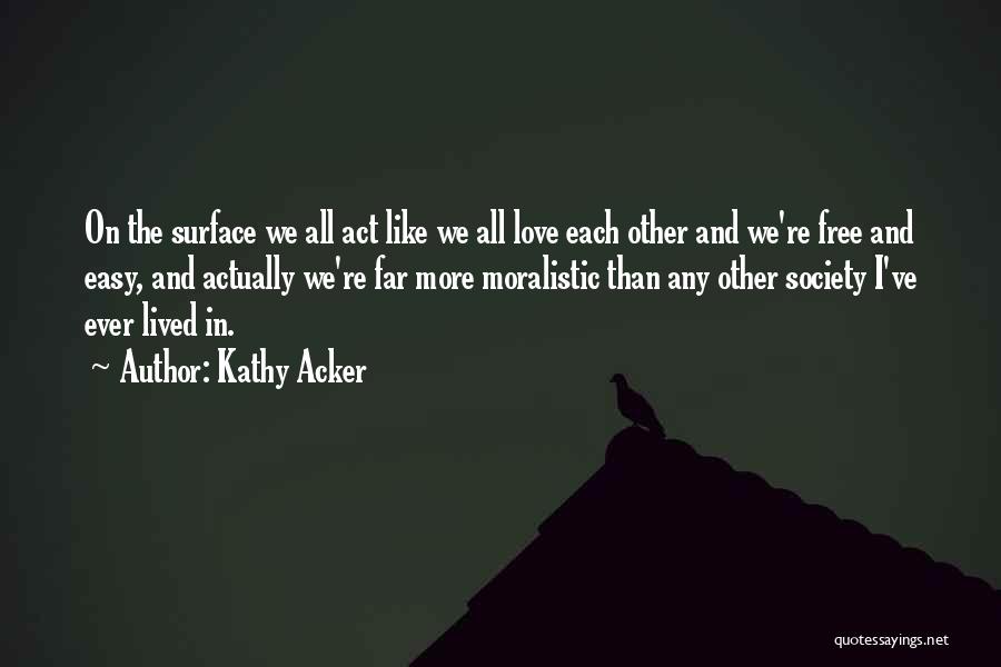 Kathy Acker Quotes: On The Surface We All Act Like We All Love Each Other And We're Free And Easy, And Actually We're