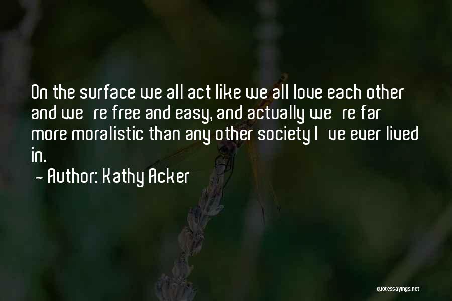 Kathy Acker Quotes: On The Surface We All Act Like We All Love Each Other And We're Free And Easy, And Actually We're