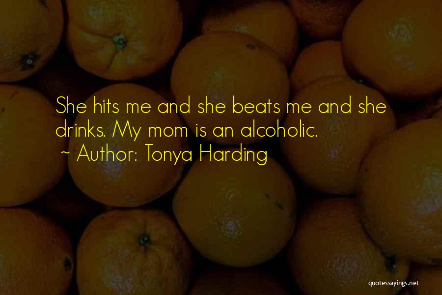 Tonya Harding Quotes: She Hits Me And She Beats Me And She Drinks. My Mom Is An Alcoholic.