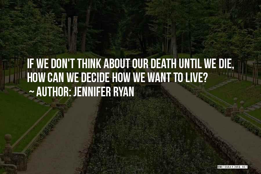 Jennifer Ryan Quotes: If We Don't Think About Our Death Until We Die, How Can We Decide How We Want To Live?