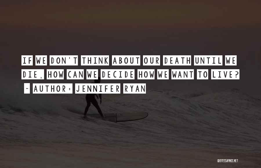 Jennifer Ryan Quotes: If We Don't Think About Our Death Until We Die, How Can We Decide How We Want To Live?