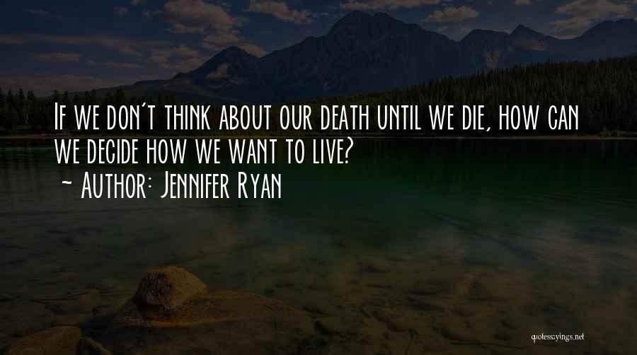 Jennifer Ryan Quotes: If We Don't Think About Our Death Until We Die, How Can We Decide How We Want To Live?