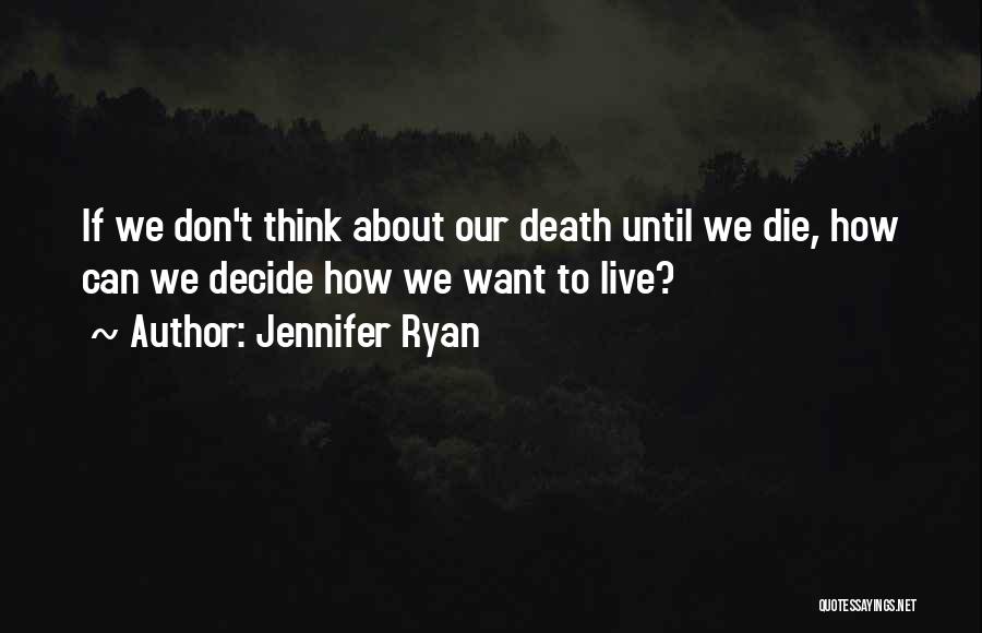 Jennifer Ryan Quotes: If We Don't Think About Our Death Until We Die, How Can We Decide How We Want To Live?